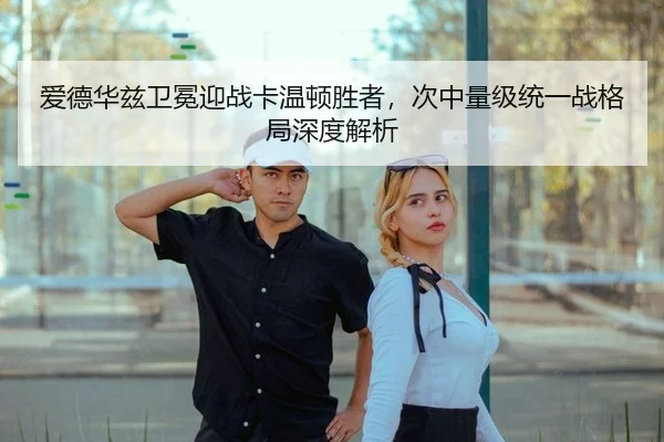 爱德华兹卫冕迎战卡温顿胜者，次中量级统一战格局深度解析